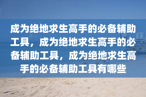 成为绝地求生高手的必备辅助工具，成为绝地求生高手的必备辅助工具，成为绝地求生高手的必备辅助工具有哪些