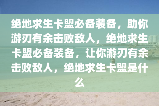 绝地求生卡盟必备装备，助你游刃有余击败敌人，绝地求生卡盟必备装备，让你游刃有余击败敌人，绝地求生卡盟是什么