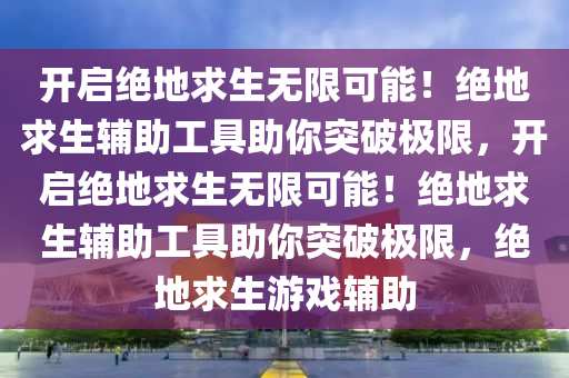 开启绝地求生无限可能！绝地求生辅助工具助你突破极限，开启绝地求生无限可能！绝地求生辅助工具助你突破极限，绝地求生游戏辅助