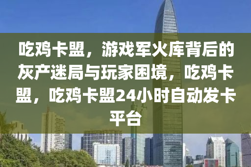 吃鸡卡盟，游戏军火库背后的灰产迷局与玩家困境，吃鸡卡盟，吃鸡卡盟24小时自动发卡平台