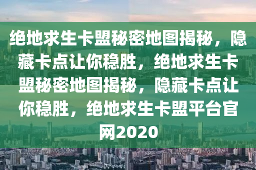 绝地求生卡盟秘密地图揭秘，隐藏卡点让你稳胜，绝地求生卡盟秘密地图揭秘，隐藏卡点让你稳胜，绝地求生卡盟平台官网2020