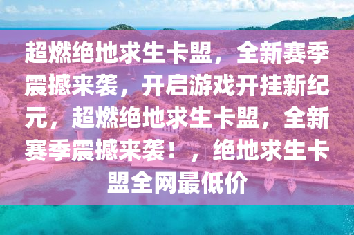 超燃绝地求生卡盟，全新赛季震撼来袭，开启游戏开挂新纪元，超燃绝地求生卡盟，全新赛季震撼来袭！，绝地求生卡盟全网最低价