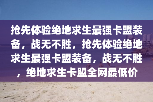 抢先体验绝地求生最强卡盟装备，战无不胜，抢先体验绝地求生最强卡盟装备，战无不胜，绝地求生卡盟全网最低价