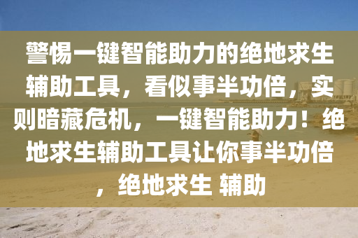 警惕一键智能助力的绝地求生辅助工具，看似事半功倍，实则暗藏危机，一键智能助力！绝地求生辅助工具让你事半功倍，绝地求生 辅助
