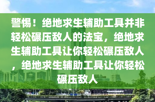 警惕！绝地求生辅助工具并非轻松碾压敌人的法宝，绝地求生辅助工具让你轻松碾压敌人，绝地求生辅助工具让你轻松碾压敌人