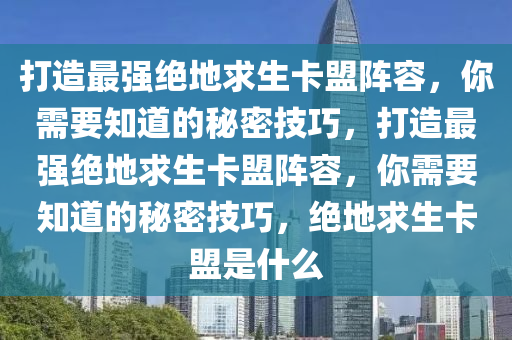 打造最强绝地求生卡盟阵容，你需要知道的秘密技巧，打造最强绝地求生卡盟阵容，你需要知道的秘密技巧，绝地求生卡盟是什么