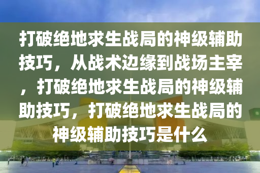 打破绝地求生战局的神级辅助技巧，从战术边缘到战场主宰，打破绝地求生战局的神级辅助技巧，打破绝地求生战局的神级辅助技巧是什么