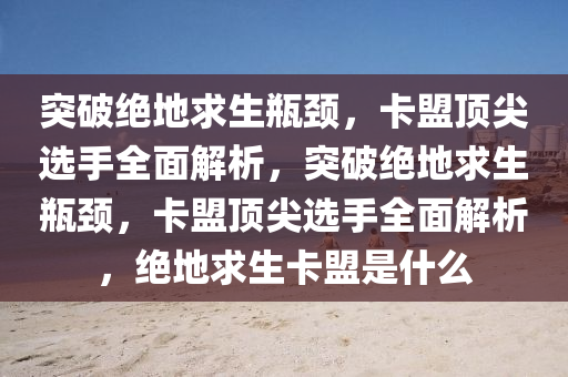 突破绝地求生瓶颈，卡盟顶尖选手全面解析，突破绝地求生瓶颈，卡盟顶尖选手全面解析，绝地求生卡盟是什么
