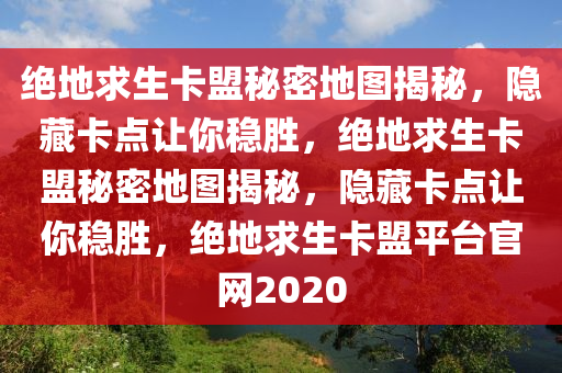 绝地求生卡盟秘密地图揭秘，隐藏卡点让你稳胜，绝地求生卡盟秘密地图揭秘，隐藏卡点让你稳胜，绝地求生卡盟平台官网2020