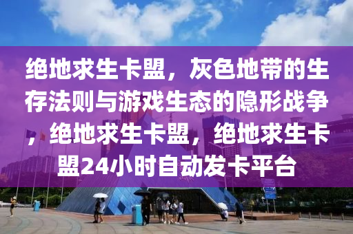 绝地求生卡盟，灰色地带的生存法则与游戏生态的隐形战争，绝地求生卡盟，绝地求生卡盟24小时自动发卡平台