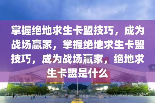 掌握绝地求生卡盟技巧，成为战场赢家，掌握绝地求生卡盟技巧，成为战场赢家，绝地求生卡盟是什么