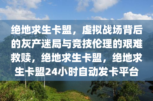绝地求生卡盟，虚拟战场背后的灰产迷局与竞技伦理的艰难救赎，绝地求生卡盟，绝地求生卡盟24小时自动发卡平台