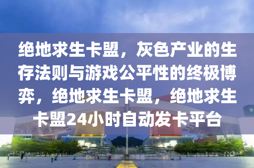 绝地求生卡盟，灰色产业的生存法则与游戏公平性的终极博弈，绝地求生卡盟，绝地求生卡盟24小时自动发卡平台