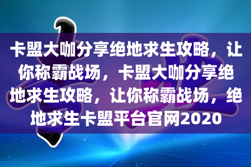 卡盟大咖分享绝地求生攻略，让你称霸战场，卡盟大咖分享绝地求生攻略，让你称霸战场，绝地求生卡盟平台官网2020