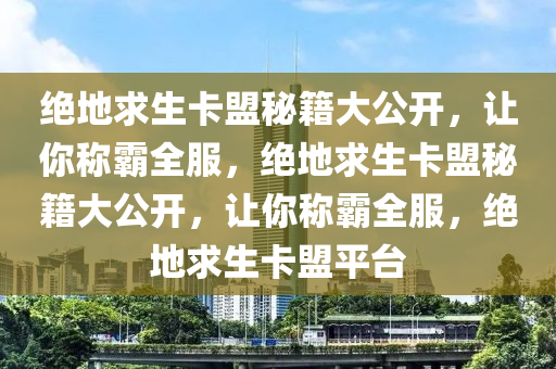 绝地求生卡盟秘籍大公开，让你称霸全服，绝地求生卡盟秘籍大公开，让你称霸全服，绝地求生卡盟平台