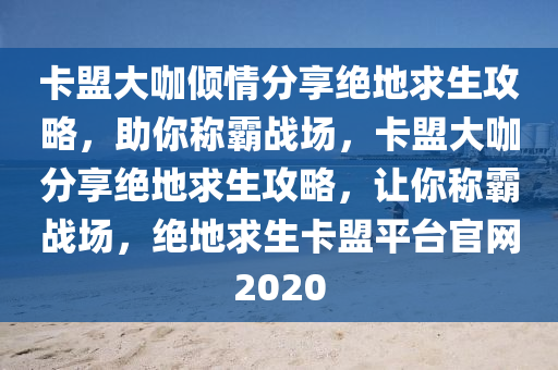 卡盟大咖倾情分享绝地求生攻略，助你称霸战场，卡盟大咖分享绝地求生攻略，让你称霸战场，绝地求生卡盟平台官网2020
