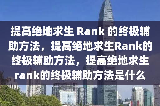 提高绝地求生 Rank 的终极辅助方法，提高绝地求生Rank的终极辅助方法，提高绝地求生rank的终极辅助方法是什么