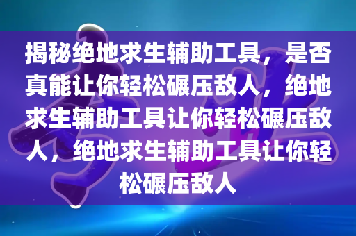 揭秘绝地求生辅助工具，是否真能让你轻松碾压敌人，绝地求生辅助工具让你轻松碾压敌人，绝地求生辅助工具让你轻松碾压敌人