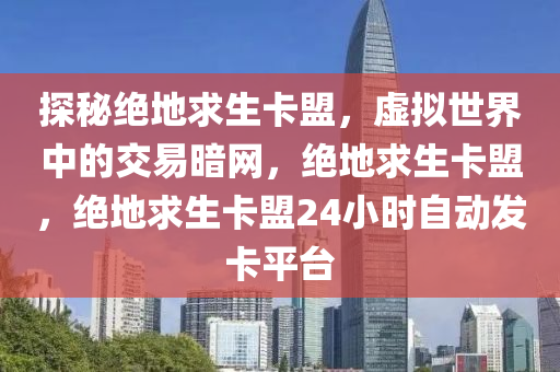 探秘绝地求生卡盟，虚拟世界中的交易暗网，绝地求生卡盟，绝地求生卡盟24小时自动发卡平台