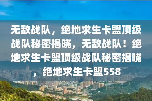 无敌战队，绝地求生卡盟顶级战队秘密揭晓，无敌战队！绝地求生卡盟顶级战队秘密揭晓，绝地求生卡盟558