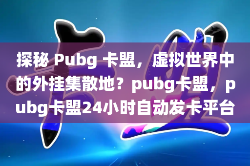 探秘 Pubg 卡盟，虚拟世界中的外挂集散地？pubg卡盟，pubg卡盟24小时自动发卡平台