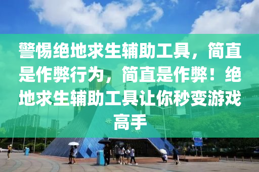 警惕绝地求生辅助工具，简直是作弊行为，简直是作弊！绝地求生辅助工具让你秒变游戏高手