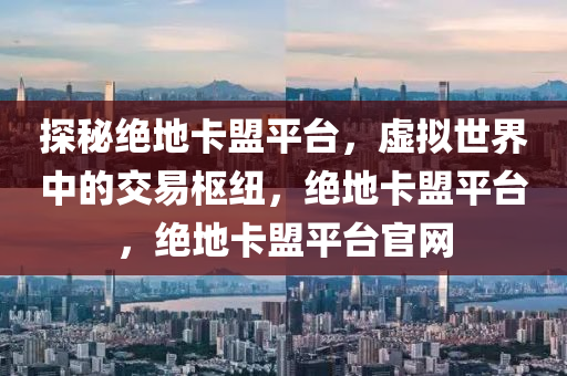 探秘绝地卡盟平台，虚拟世界中的交易枢纽，绝地卡盟平台，绝地卡盟平台官网