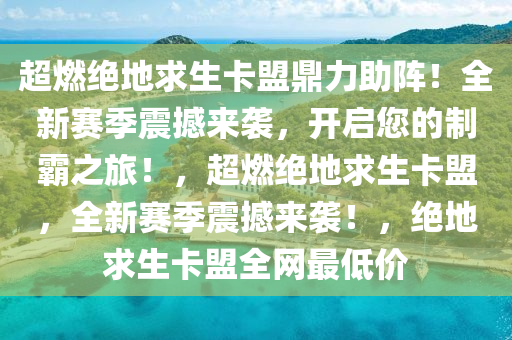 超燃绝地求生卡盟鼎力助阵！全新赛季震撼来袭，开启您的制霸之旅！，超燃绝地求生卡盟，全新赛季震撼来袭！，绝地求生卡盟全网最低价