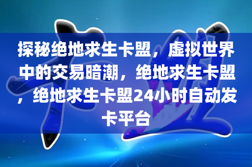 探秘绝地求生卡盟，虚拟世界中的交易暗潮，绝地求生卡盟，绝地求生卡盟24小时自动发卡平台