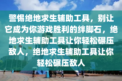 警惕绝地求生辅助工具，别让它成为你游戏胜利的绊脚石，绝地求生辅助工具让你轻松碾压敌人，绝地求生辅助工具让你轻松碾压敌人