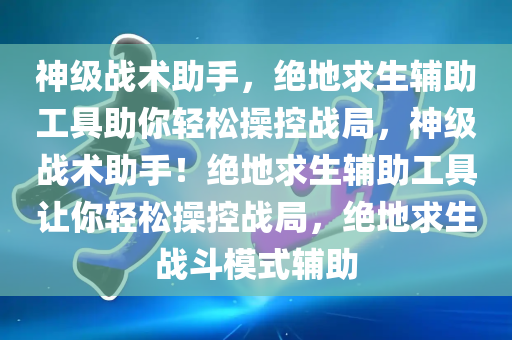 神级战术助手，绝地求生辅助工具助你轻松操控战局，神级战术助手！绝地求生辅助工具让你轻松操控战局，绝地求生战斗模式辅助