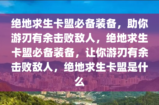 绝地求生卡盟必备装备，助你游刃有余击败敌人，绝地求生卡盟必备装备，让你游刃有余击败敌人，绝地求生卡盟是什么