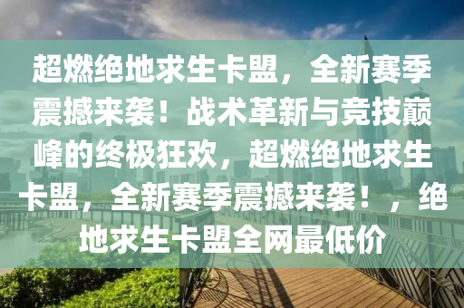 超燃绝地求生卡盟，全新赛季震撼来袭！战术革新与竞技巅峰的终极狂欢，超燃绝地求生卡盟，全新赛季震撼来袭！，绝地求生卡盟全网最低价