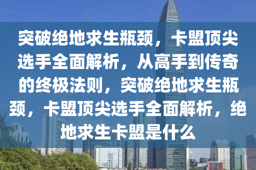 突破绝地求生瓶颈，卡盟顶尖选手全面解析，从高手到传奇的终极法则，突破绝地求生瓶颈，卡盟顶尖选手全面解析，绝地求生卡盟是什么