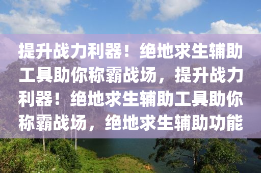提升战力利器！绝地求生辅助工具助你称霸战场，提升战力利器！绝地求生辅助工具助你称霸战场，绝地求生辅助功能