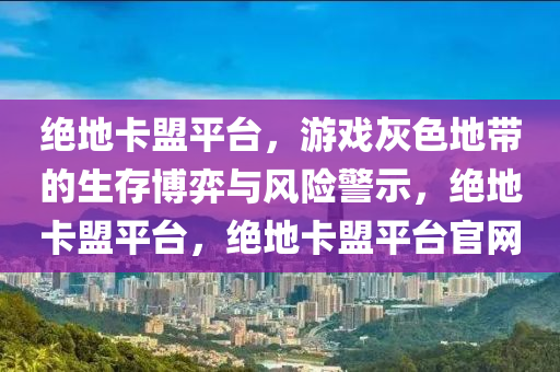 绝地卡盟平台，游戏灰色地带的生存博弈与风险警示，绝地卡盟平台，绝地卡盟平台官网