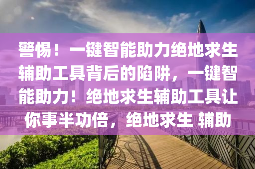 警惕！一键智能助力绝地求生辅助工具背后的陷阱，一键智能助力！绝地求生辅助工具让你事半功倍，绝地求生 辅助