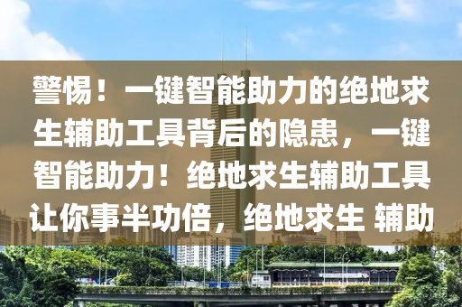 警惕！一键智能助力的绝地求生辅助工具背后的隐患，一键智能助力！绝地求生辅助工具让你事半功倍，绝地求生 辅助