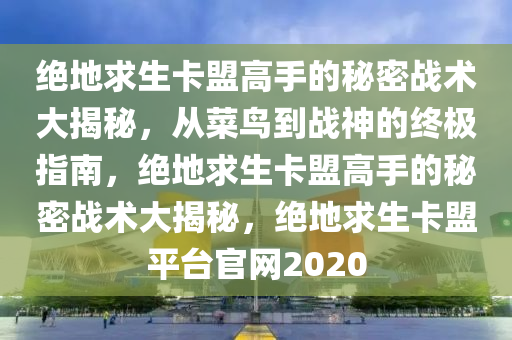 绝地求生卡盟高手的秘密战术大揭秘，从菜鸟到战神的终极指南，绝地求生卡盟高手的秘密战术大揭秘，绝地求生卡盟平台官网2020