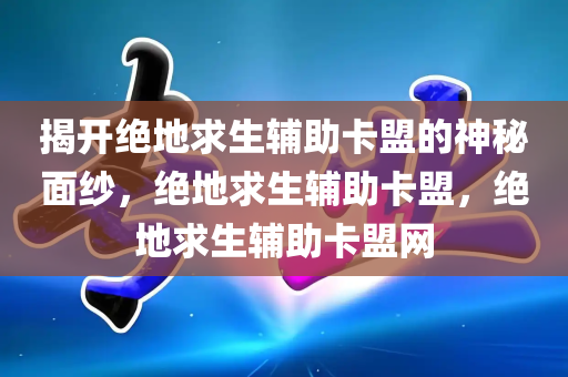 揭开绝地求生辅助卡盟的神秘面纱，绝地求生辅助卡盟，绝地求生辅助卡盟网