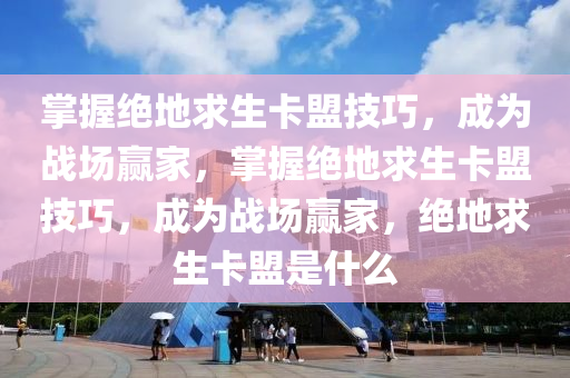 掌握绝地求生卡盟技巧，成为战场赢家，掌握绝地求生卡盟技巧，成为战场赢家，绝地求生卡盟是什么