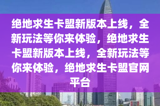 绝地求生卡盟新版本上线，全新玩法等你来体验，绝地求生卡盟新版本上线，全新玩法等你来体验，绝地求生卡盟官网平台