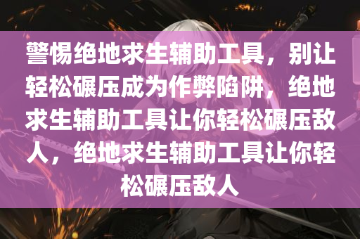 警惕绝地求生辅助工具，别让轻松碾压成为作弊陷阱，绝地求生辅助工具让你轻松碾压敌人，绝地求生辅助工具让你轻松碾压敌人