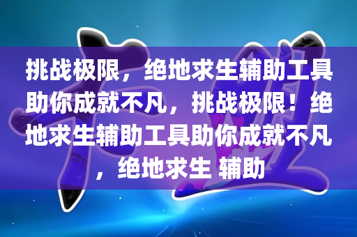 挑战极限，绝地求生辅助工具助你成就不凡，挑战极限！绝地求生辅助工具助你成就不凡，绝地求生 辅助