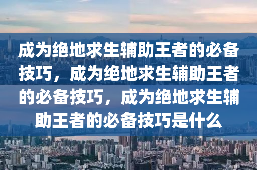 成为绝地求生辅助王者的必备技巧，成为绝地求生辅助王者的必备技巧，成为绝地求生辅助王者的必备技巧是什么