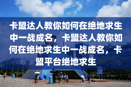 卡盟达人教你如何在绝地求生中一战成名，卡盟达人教你如何在绝地求生中一战成名，卡盟平台绝地求生