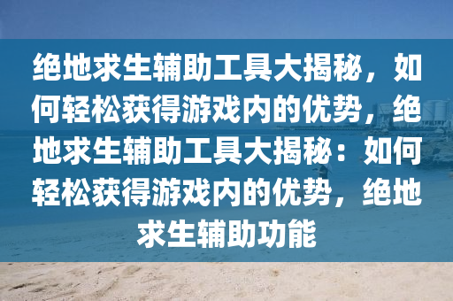 绝地求生辅助工具大揭秘，如何轻松获得游戏内的优势，绝地求生辅助工具大揭秘：如何轻松获得游戏内的优势，绝地求生辅助功能