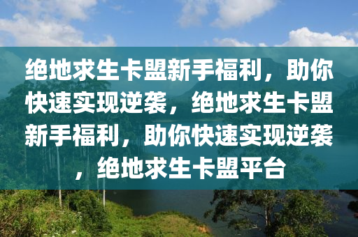 绝地求生卡盟新手福利，助你快速实现逆袭，绝地求生卡盟新手福利，助你快速实现逆袭，绝地求生卡盟平台