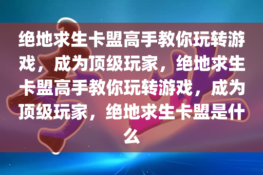 绝地求生卡盟高手教你玩转游戏，成为顶级玩家，绝地求生卡盟高手教你玩转游戏，成为顶级玩家，绝地求生卡盟是什么