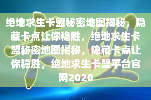 绝地求生卡盟秘密地图揭秘，隐藏卡点让你稳胜，绝地求生卡盟秘密地图揭秘，隐藏卡点让你稳胜，绝地求生卡盟平台官网2020